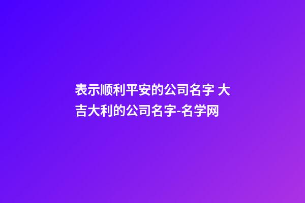 表示顺利平安的公司名字 大吉大利的公司名字-名学网
